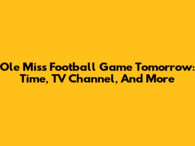 Ole Miss Football Game Tomorrow: Time, TV Channel, And More