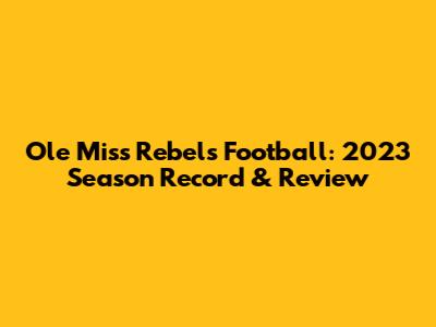 Ole Miss Rebels Football: 2023 Season Record & Review