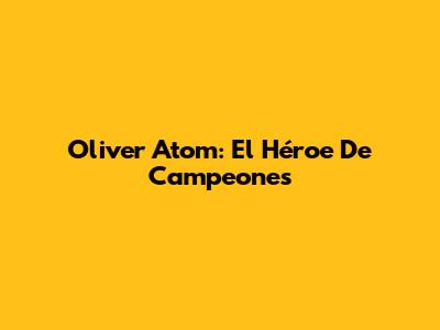 Oliver Atom: El Héroe De Campeones