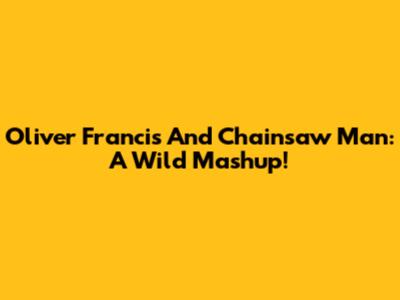 Oliver Francis And Chainsaw Man: A Wild Mashup!