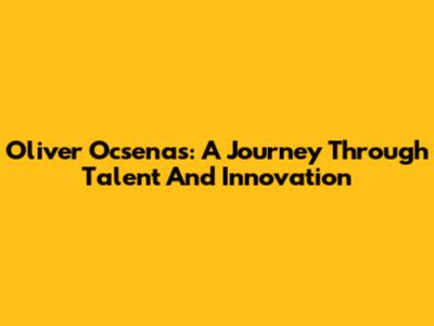 Oliver Ocsenas: A Journey Through Talent And Innovation
