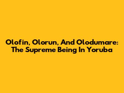 Olofin, Olorun, And Olodumare: The Supreme Being In Yoruba