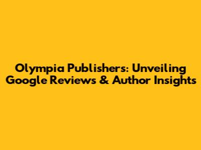 Olympia Publishers: Unveiling Google Reviews & Author Insights