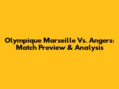 Olympique Marseille Vs. Angers: Match Preview & Analysis