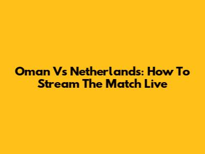 Oman Vs Netherlands: How To Stream The Match Live