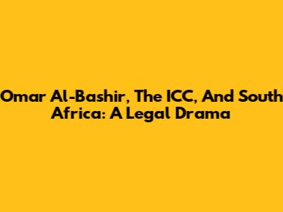 Omar Al-Bashir, The ICC, And South Africa: A Legal Drama