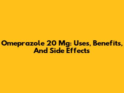 Omeprazole 20 Mg: Uses, Benefits, And Side Effects