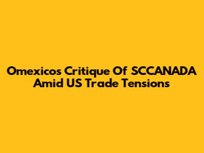 Omexico's Critique Of SCCANADA Amid US Trade Tensions