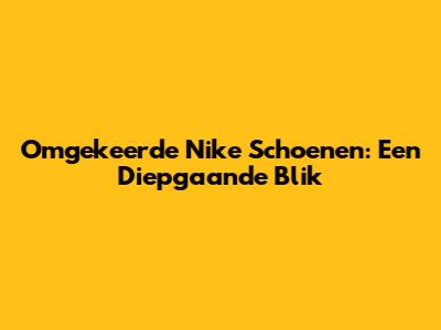 Omgekeerde Nike Schoenen: Een Diepgaande Blik