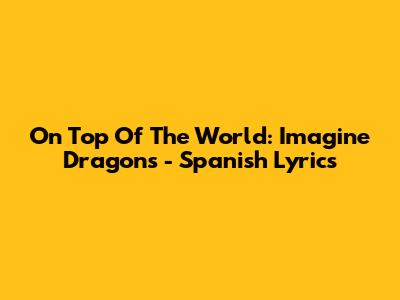 On Top Of The World: Imagine Dragons - Spanish Lyrics