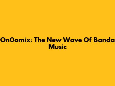 On0omix: The New Wave Of Banda Music