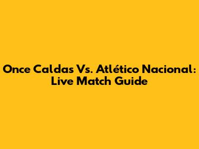 Once Caldas Vs. Atlético Nacional: Live Match Guide