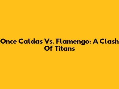 Once Caldas Vs. Flamengo: A Clash Of Titans