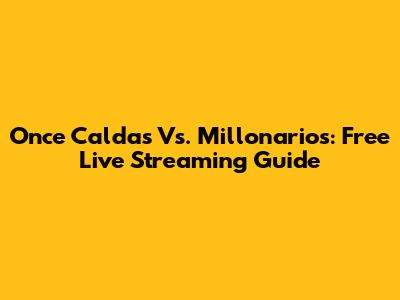 Once Caldas Vs. Millonarios: Free Live Streaming Guide