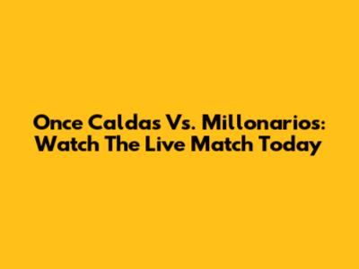 Once Caldas Vs. Millonarios: Watch The Live Match Today