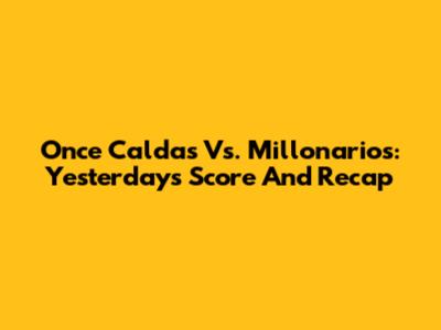 Once Caldas Vs. Millonarios: Yesterday's Score And Recap