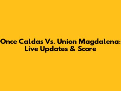 Once Caldas Vs. Union Magdalena: Live Updates & Score