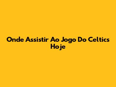 Onde Assistir Ao Jogo Do Celtics Hoje