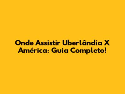 Onde Assistir Uberlândia X América: Guia Completo!