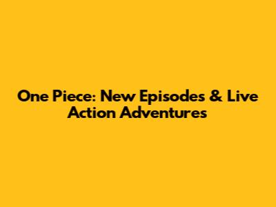 One Piece: New Episodes & Live Action Adventures