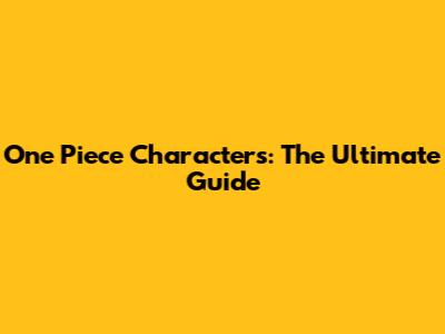One Piece Characters: The Ultimate Guide