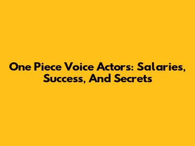 One Piece Voice Actors: Salaries, Success, And Secrets