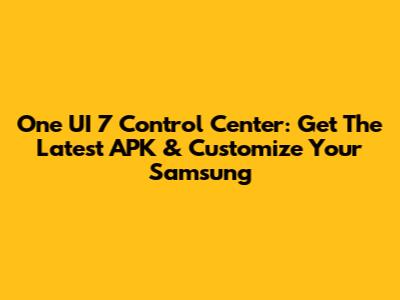 One UI 7 Control Center: Get The Latest APK & Customize Your Samsung
