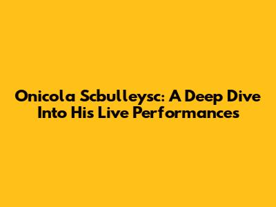 Onicola Scbulleysc: A Deep Dive Into His Live Performances