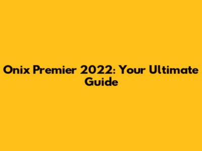 Onix Premier 2022: Your Ultimate Guide