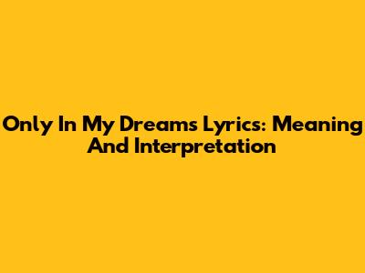 Only In My Dreams Lyrics: Meaning And Interpretation
