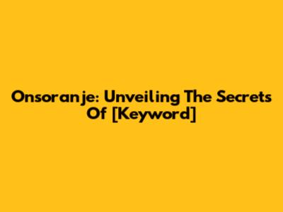 Onsoranje: Unveiling The Secrets Of [Keyword]