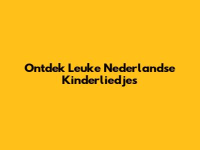 Ontdek Leuke Nederlandse Kinderliedjes