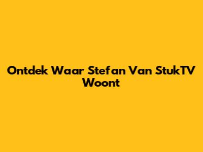 Ontdek Waar Stefan Van StukTV Woont