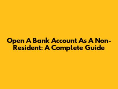 Open A Bank Account As A Non-Resident: A Complete Guide