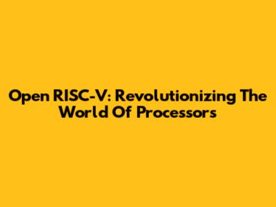 Open RISC-V: Revolutionizing The World Of Processors