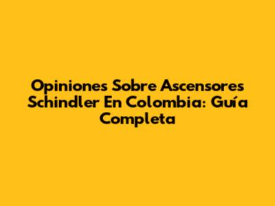 Opiniones Sobre Ascensores Schindler En Colombia: Guía Completa