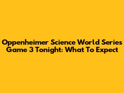 Oppenheimer Science World Series Game 3 Tonight: What To Expect