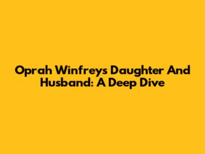 Oprah Winfrey's Daughter And Husband: A Deep Dive