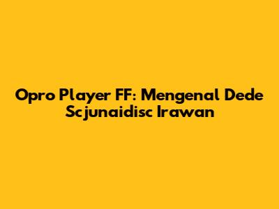 Opro Player FF: Mengenal Dede Scjunaidisc Irawan
