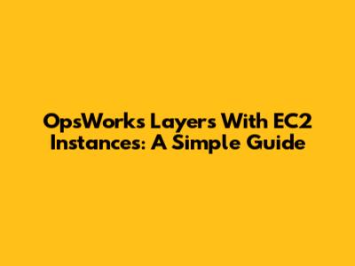 OpsWorks Layers With EC2 Instances: A Simple Guide