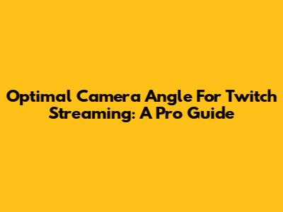 Optimal Camera Angle For Twitch Streaming: A Pro Guide