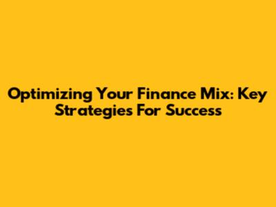 Optimizing Your Finance Mix: Key Strategies For Success
