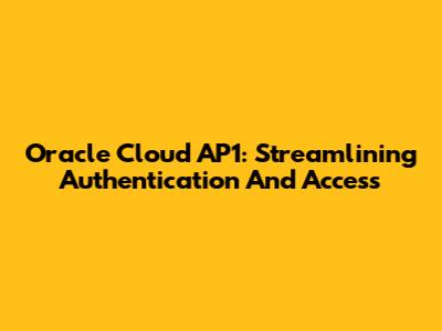 Oracle Cloud AP1: Streamlining Authentication And Access