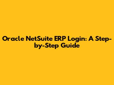 Oracle NetSuite ERP Login: A Step-by-Step Guide