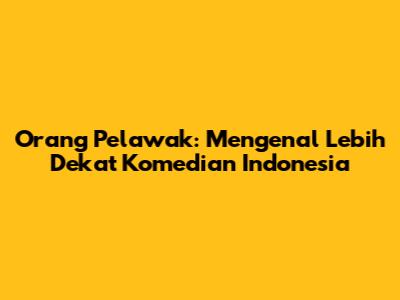 Orang Pelawak: Mengenal Lebih Dekat Komedian Indonesia
