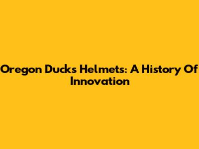 Oregon Ducks Helmets: A History Of Innovation