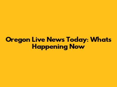 Oregon Live News Today: What's Happening Now