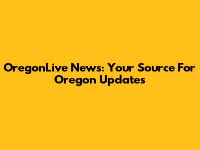 OregonLive News: Your Source For Oregon Updates
