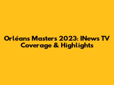 Orléans Masters 2023: INews TV Coverage & Highlights