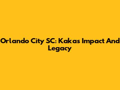 Orlando City SC: Kaka's Impact And Legacy